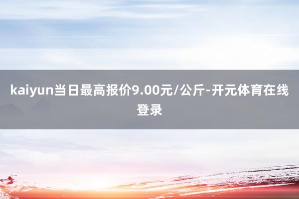 kaiyun当日最高报价9.00元/公斤-开元体育在线登录