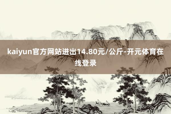 kaiyun官方网站进出14.80元/公斤-开元体育在线登录