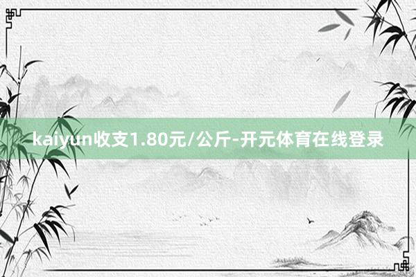 kaiyun收支1.80元/公斤-开元体育在线登录