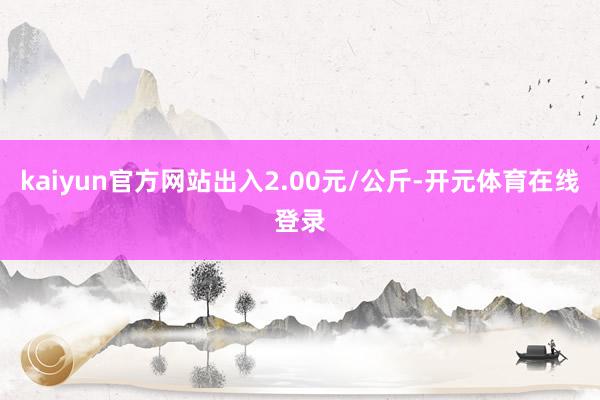 kaiyun官方网站出入2.00元/公斤-开元体育在线登录