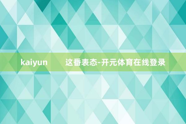 kaiyun        这番表态-开元体育在线登录