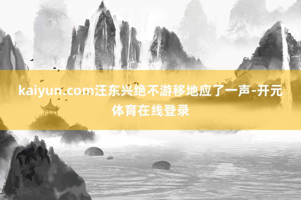 kaiyun.com汪东兴绝不游移地应了一声-开元体育在线登录