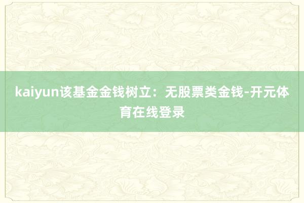 kaiyun该基金金钱树立:无股票类金钱-开元体育在线登录