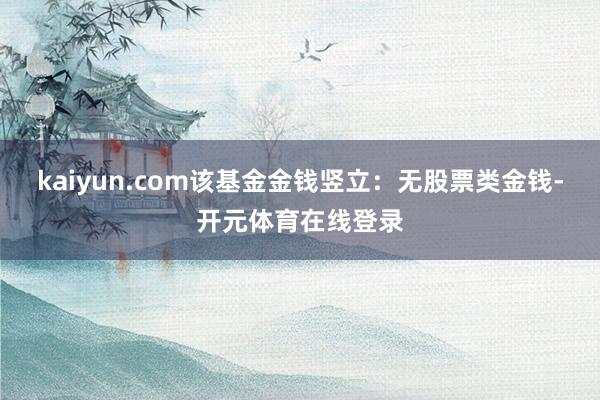 kaiyun.com该基金金钱竖立:无股票类金钱-开元体育在线登录