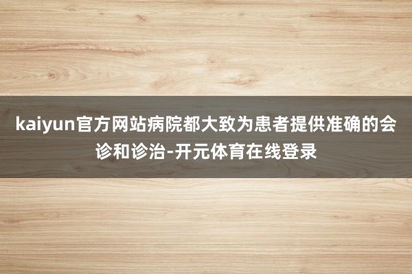 kaiyun官方网站病院都大致为患者提供准确的会诊和诊治-开元体育在线登录
