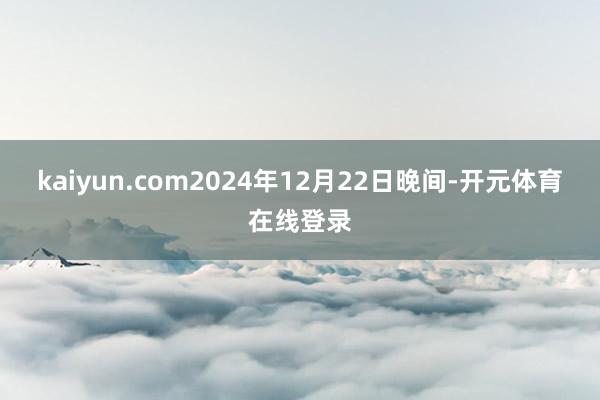 kaiyun.com2024年12月22日晚间-开元体育在线登录