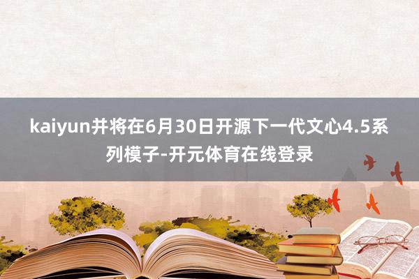 kaiyun并将在6月30日开源下一代文心4.5系列模子-开元体育在线登录
