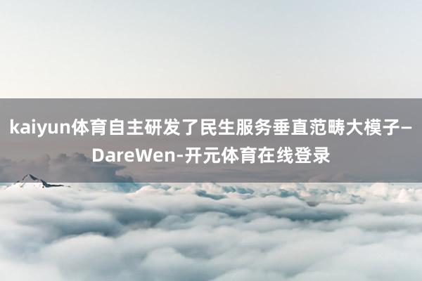 kaiyun体育自主研发了民生服务垂直范畴大模子—DareWen-开元体育在线登录