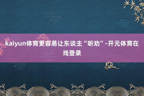 kaiyun体育更容易让东谈主“听劝”-开元体育在线登录