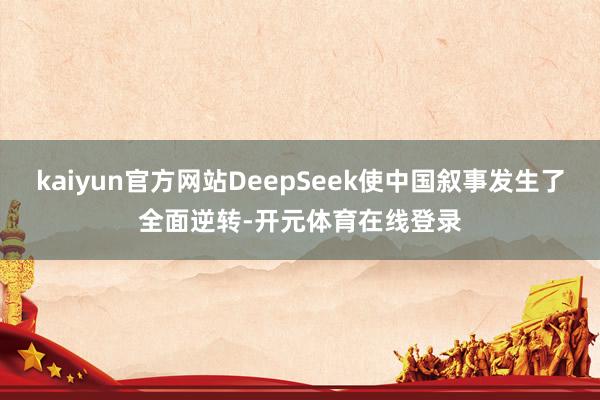 kaiyun官方网站DeepSeek使中国叙事发生了全面逆转-开元体育在线登录