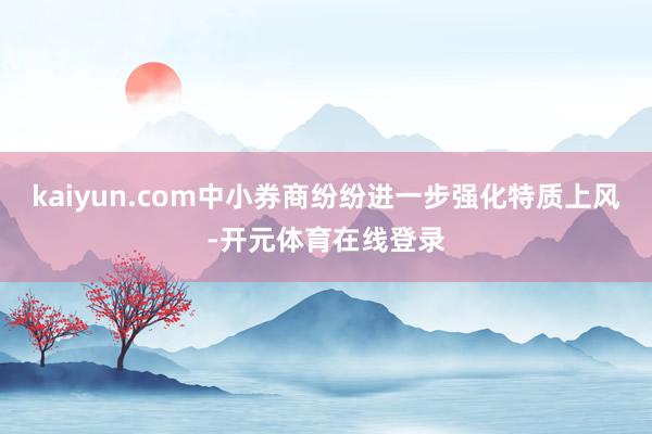 kaiyun.com中小券商纷纷进一步强化特质上风-开元体育在线登录
