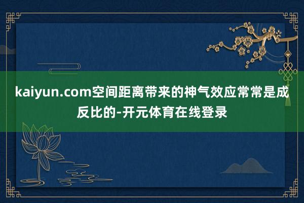 kaiyun.com空间距离带来的神气效应常常是成反比的-开元体育在线登录
