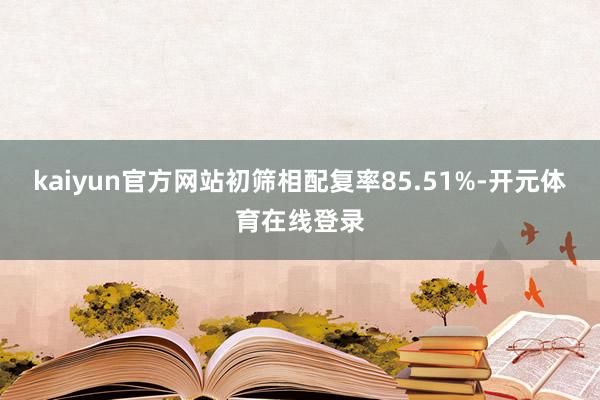 kaiyun官方网站初筛相配复率85.51%-开元体育在线登录