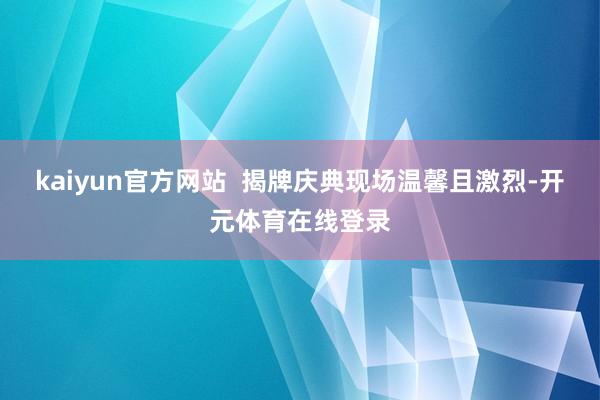 kaiyun官方网站  揭牌庆典现场温馨且激烈-开元体育在线登录