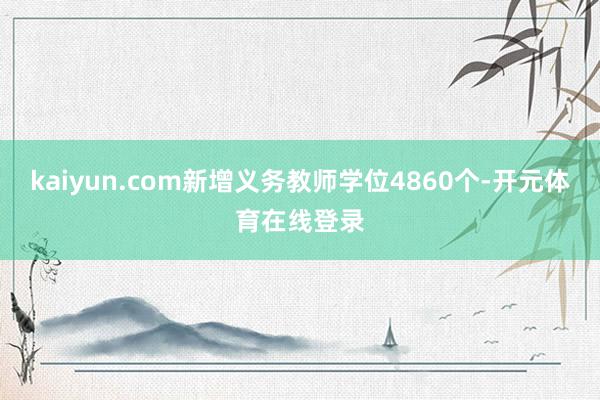 kaiyun.com新增义务教师学位4860个-开元体育在线登录