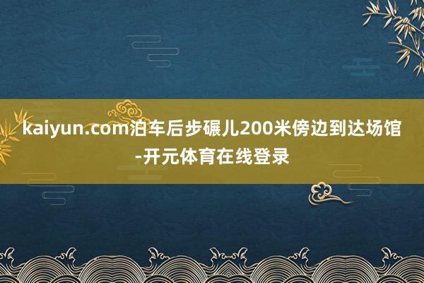 kaiyun.com泊车后步碾儿200米傍边到达场馆-开元体育在线登录