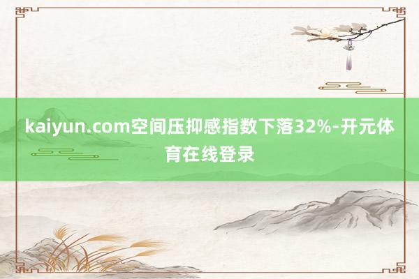 kaiyun.com空间压抑感指数下落32%-开元体育在线登录