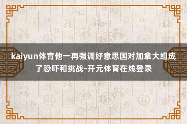kaiyun体育他一再强调好意思国对加拿大组成了恐吓和挑战-开元体育在线登录