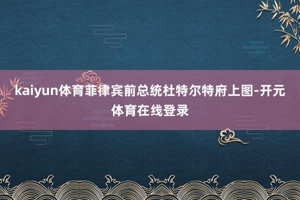 kaiyun体育菲律宾前总统杜特尔特府上图-开元体育在线登录