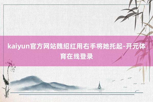 kaiyun官方网站魏绍红用右手将她托起-开元体育在线登录