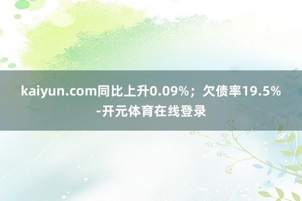 kaiyun.com同比上升0.09%；欠债率19.5%-开元体育在线登录