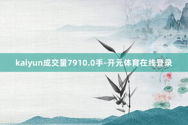 kaiyun成交量7910.0手-开元体育在线登录