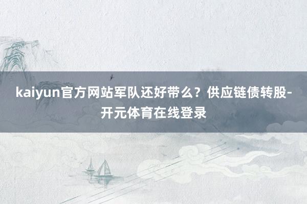 kaiyun官方网站军队还好带么？供应链债转股-开元体育在线登录