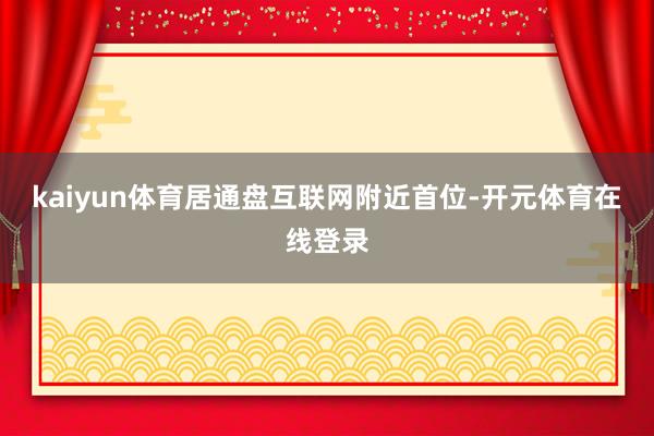 kaiyun体育居通盘互联网附近首位-开元体育在线登录