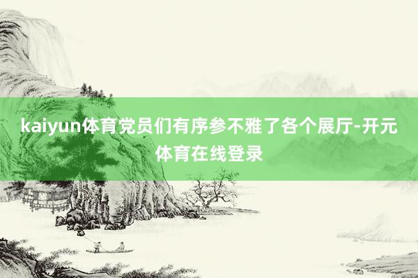 kaiyun体育党员们有序参不雅了各个展厅-开元体育在线登录