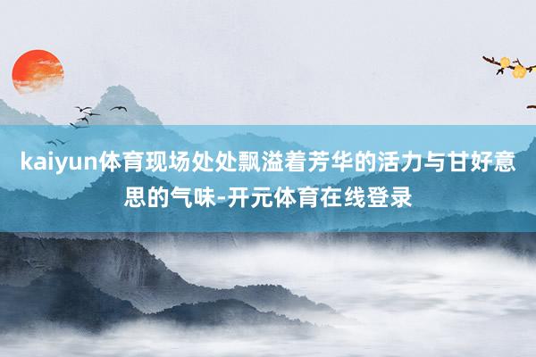 kaiyun体育现场处处飘溢着芳华的活力与甘好意思的气味-开元体育在线登录