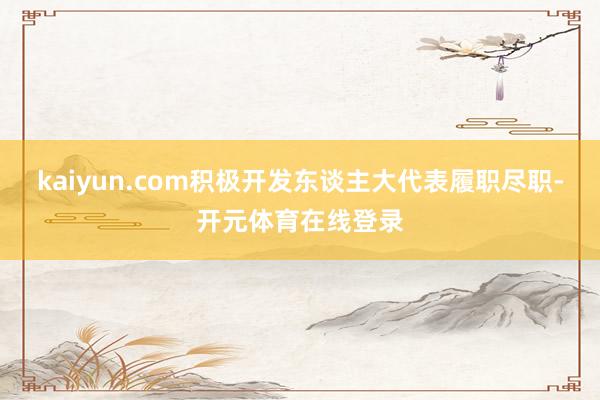 kaiyun.com积极开发东谈主大代表履职尽职-开元体育在线登录