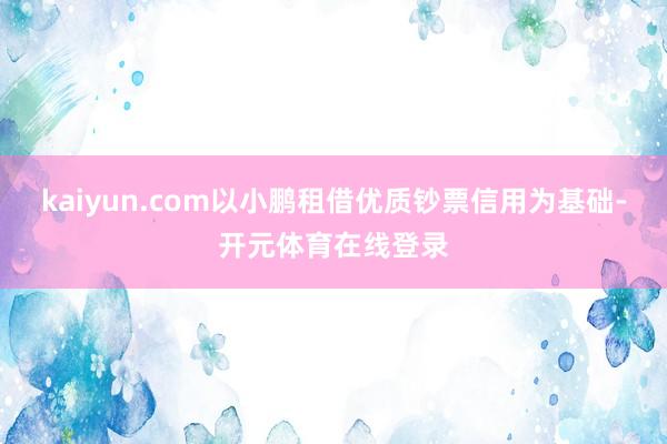 kaiyun.com以小鹏租借优质钞票信用为基础-开元体育在线登录