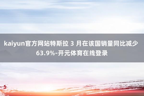 kaiyun官方网站特斯拉 3 月在该国销量同比减少 63.9%-开元体育在线登录