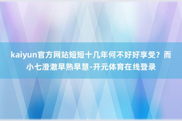 kaiyun官方网站短短十几年何不好好享受？而小七澄澈早熟早慧-开元体育在线登录