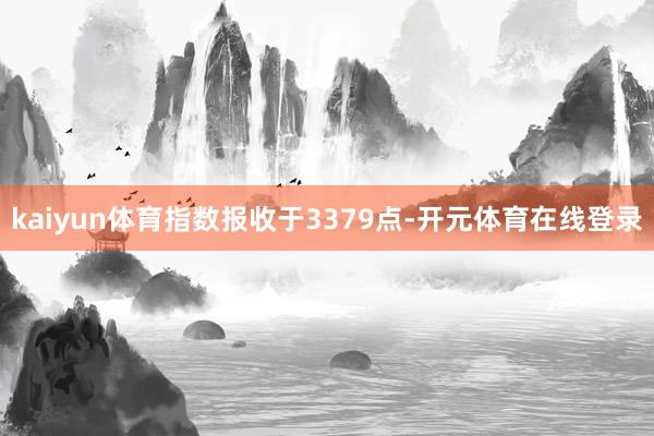 kaiyun体育指数报收于3379点-开元体育在线登录
