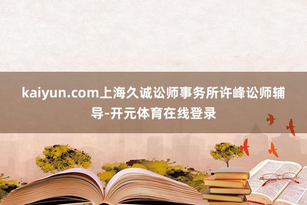 kaiyun.com　　上海久诚讼师事务所许峰讼师辅导-开元体育在线登录