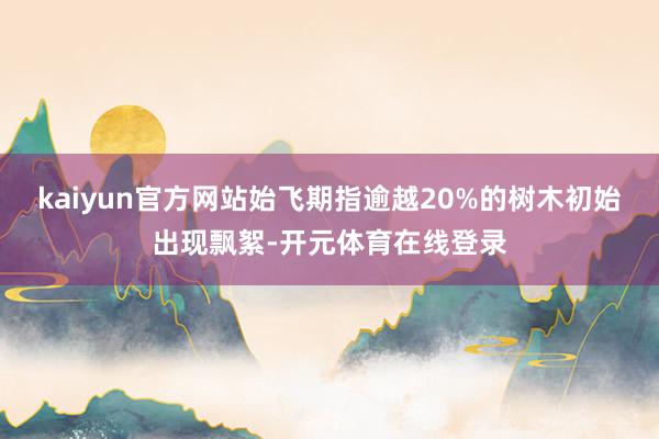kaiyun官方网站始飞期指逾越20%的树木初始出现飘絮-开元体育在线登录