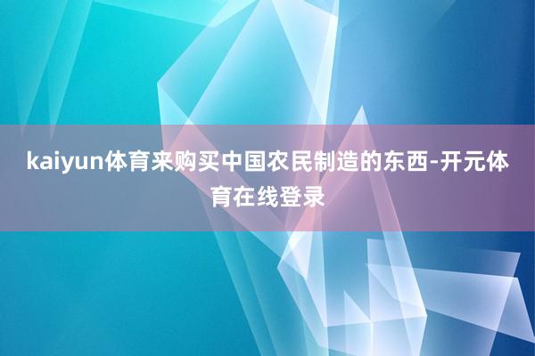 kaiyun体育来购买中国农民制造的东西-开元体育在线登录