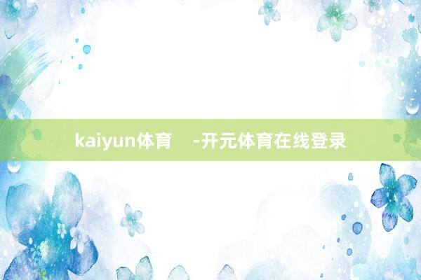 kaiyun体育    -开元体育在线登录