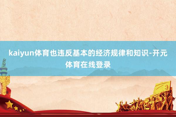 kaiyun体育也违反基本的经济规律和知识-开元体育在线登录