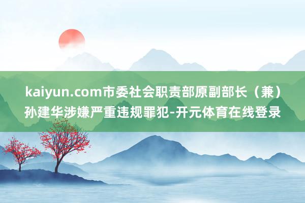 kaiyun.com市委社会职责部原副部长（兼）孙建华涉嫌严重违规罪犯-开元体育在线登录