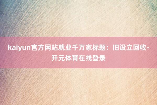 kaiyun官方网站就业千万家标题：旧设立回收-开元体育在线登录