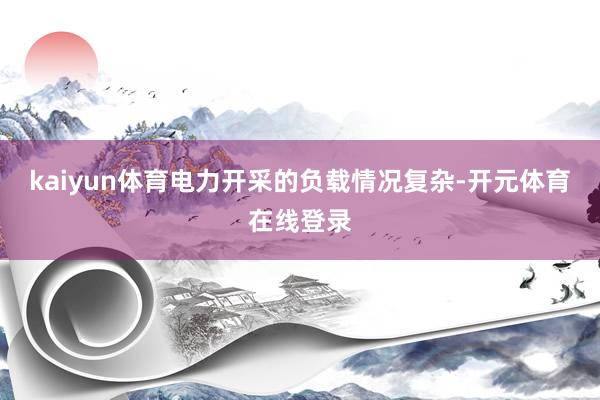 kaiyun体育电力开采的负载情况复杂-开元体育在线登录