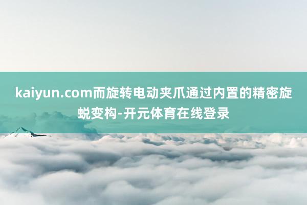 kaiyun.com而旋转电动夹爪通过内置的精密旋蜕变构-开元体育在线登录