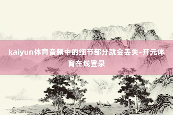 kaiyun体育音频中的细节部分就会丢失-开元体育在线登录