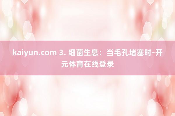 kaiyun.com 3. 细菌生息：当毛孔堵塞时-开元体育在线登录