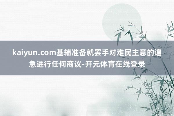 kaiyun.com基辅准备就罢手对难民主意的遑急进行任何商议-开元体育在线登录
