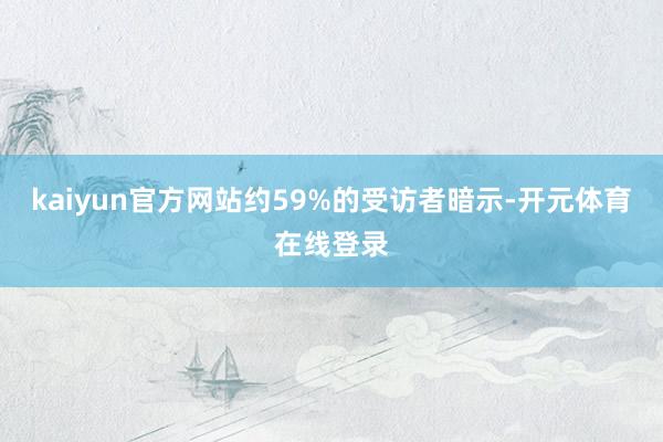 kaiyun官方网站约59%的受访者暗示-开元体育在线登录