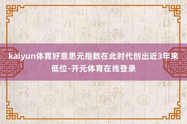 kaiyun体育好意思元指数在此时代创出近3年来低位-开元体育在线登录