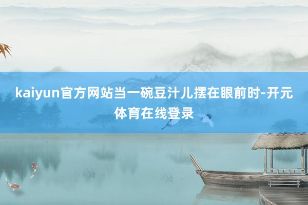 kaiyun官方网站当一碗豆汁儿摆在眼前时-开元体育在线登录